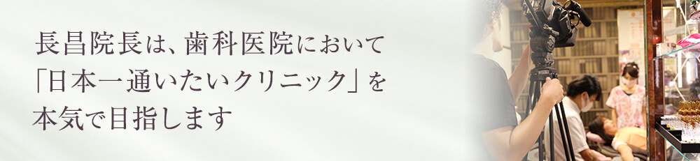 長昌院長は、歯科医院において 「日本一通いたいクリニック」を本気で目指します