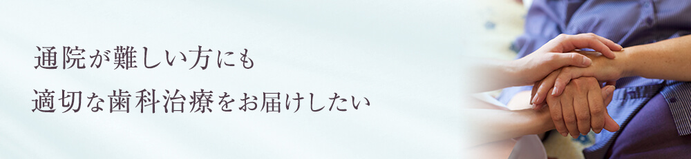 通院が難しい方にも 適切な歯科治療をお届けしたい